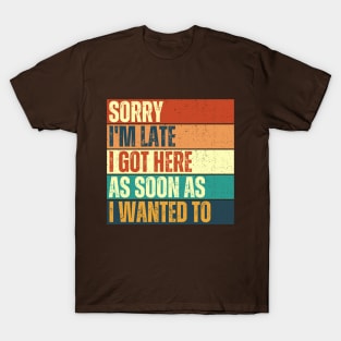 Sorry I'm Late I Got Here As Soon As I Wanted To Funny T-Shirt